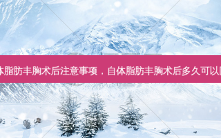 自体脂肪丰胸术后注意事项，自体脂肪丰胸术后多久可以同房