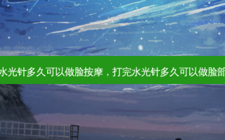 打完水光针多久可以做脸 *** ，打完水光针多久可以做脸部提升