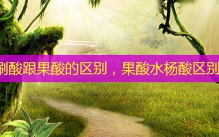 刷酸跟果酸的区别，果酸水杨酸区别