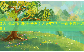 龋齿可以自己抠干净吗（大牙蛀空了一直不弄会怎么样）