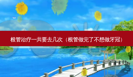 根管治疗一共要去几次(根管做完了不想做牙冠)-第1张图片-美美网 根管治疗一共要去几次(根管做完了不想做牙冠)-第1张图片-美美网
