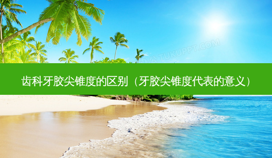 齿科牙胶尖锥度的区别(牙胶尖锥度代表的意义)-第1张图片-美美网 齿科牙胶尖锥度的区别(牙胶尖锥度代表的意义)-第1张图片-美美网