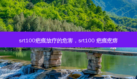 srt100疤痕放疗的危害,srt100 疤痕疙瘩-第1张图片-美美网 srt100疤痕放疗的危害,srt100 疤痕疙瘩-第1张图片-美美网