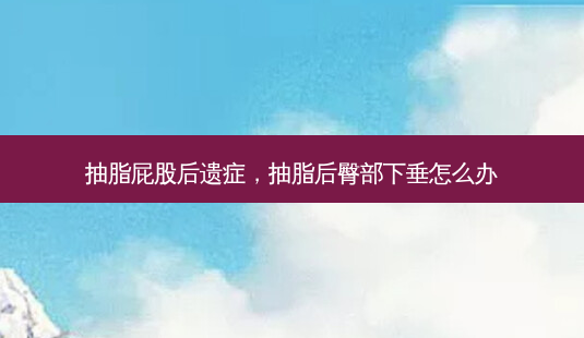 抽脂 *** 后遗症,抽脂后臀部下垂怎么办-第1张图片-美美网 抽脂 *** 后遗症,抽脂后臀部下垂怎么办-第1张图片-美美网