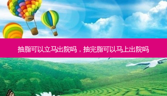 抽脂可以立马出院吗，抽完脂可以马上出院吗-第1张图片-美美网