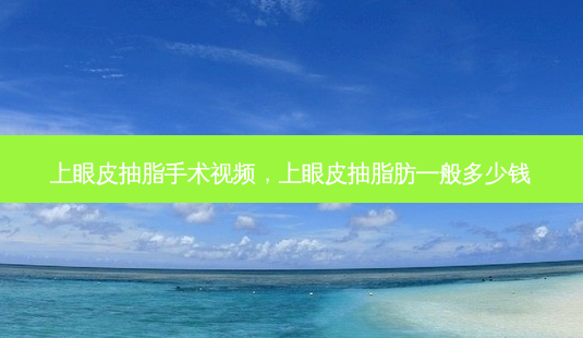 上眼皮抽脂手术视频,上眼皮抽脂肪一般多少钱-第1张图片-美美网 上眼皮抽脂手术视频,上眼皮抽脂肪一般多少钱-第1张图片-美美网