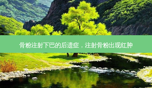 骨粉注射下巴的后遗症,注射骨粉出现红肿-第1张图片-美美网 骨粉注射下巴的后遗症,注射骨粉出现红肿-第1张图片-美美网
