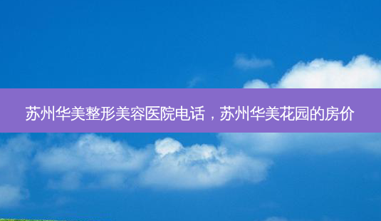 苏州华美整形美容医院 *** ,苏州华美花园的房价-第1张图片-美美网 苏州华美整形美容医院 *** ,苏州华美花园的房价-第1张图片-美美网