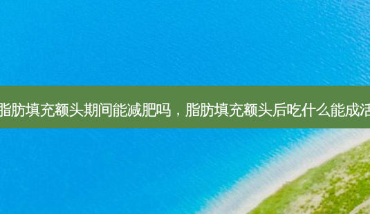 脂肪填充额头期间能减肥吗,脂肪填充额头后吃什么能成活-第1张图片-美美网 脂肪填充额头期间能减肥吗,脂肪填充额头后吃什么能成活-第1张图片-美美网