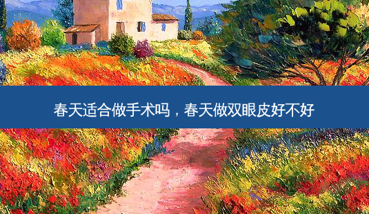春天适合做手术吗,春天做双眼皮好不好-第1张图片-美美网 春天适合做手术吗,春天做双眼皮好不好-第1张图片-美美网