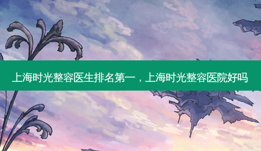 上海时光整容医生 *** ,上海时光整容医院好吗-第1张图片-美美网 上海时光整容医生 *** ,上海时光整容医院好吗-第1张图片-美美网
