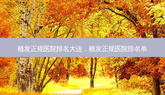 植发正规医院排名大连,植发正规医院排名单-第1张图片-美美网 植发正规医院排名大连,植发正规医院排名单-第1张图片-美美网