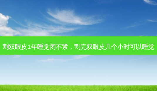 割双眼皮1年睡觉闭不紧,割完双眼皮几个小时可以睡觉-第1张图片-美美网 割双眼皮1年睡觉闭不紧,割完双眼皮几个小时可以睡觉-第1张图片-美美网