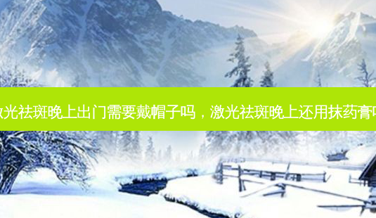 激光祛斑晚上出门需要戴帽子吗,激光祛斑晚上还用抹药膏吗-第1张图片-美美网 激光祛斑晚上出门需要戴帽子吗,激光祛斑晚上还用抹药膏吗-第1张图片-美美网