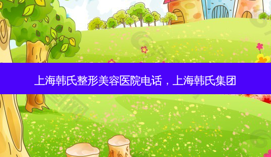 上海韩氏整形美容医院 *** ,上海韩氏集团-第1张图片-美美网 上海韩氏整形美容医院 *** ,上海韩氏集团-第1张图片-美美网