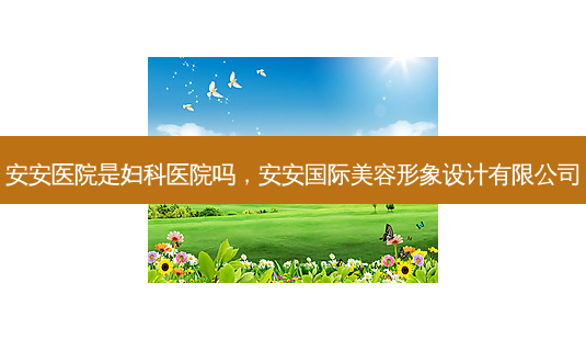 安安医院是妇科医院吗,安安国际美容形象设计有限公司-第1张图片-美美网 安安医院是妇科医院吗,安安国际美容形象设计有限公司-第1张图片-美美网