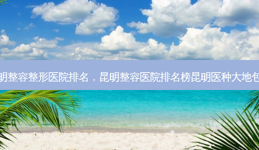 昆明整容整形医院排名,昆明整容医院排名榜昆明医种大地包天-第1张图片-美美网 昆明整容整形医院排名,昆明整容医院排名榜昆明医种大地包天-第1张图片-美美网