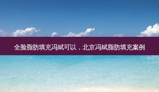 全脸脂肪填充冯斌可以,北京冯斌脂肪填充案例-第1张图片-美美网 全脸脂肪填充冯斌可以,北京冯斌脂肪填充案例-第1张图片-美美网