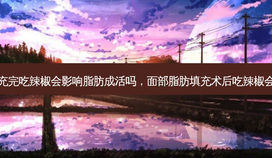 脂肪填充完吃辣椒会影响脂肪成活吗,面部脂肪填充术后吃辣椒会留疤吗-第1张图片-美美网 脂肪填充完吃辣椒会影响脂肪成活吗,面部脂肪填充术后吃辣椒会留疤吗-第1张图片-美美网