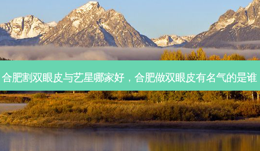 合肥割双眼皮与艺星哪家好,合肥做双眼皮有名气的是谁-第1张图片-美美网 合肥割双眼皮与艺星哪家好,合肥做双眼皮有名气的是谁-第1张图片-美美网