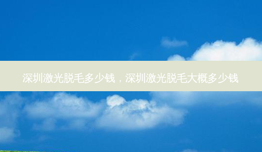 深圳激光脱毛多少钱,深圳激光脱毛大概多少钱-第1张图片-美美网 深圳激光脱毛多少钱,深圳激光脱毛大概多少钱-第1张图片-美美网