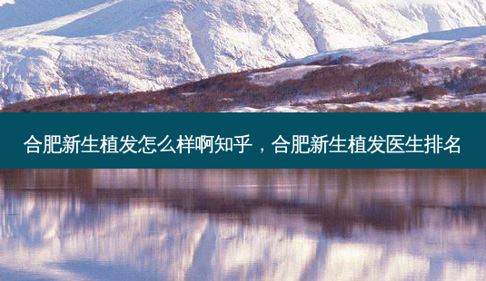 合肥新生植发怎么样啊知乎,合肥新生植发医生排名-第1张图片-美美网 合肥新生植发怎么样啊知乎,合肥新生植发医生排名-第1张图片-美美网