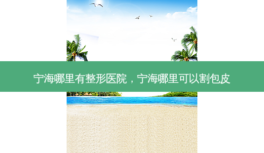 宁海哪里有整形医院,宁海哪里可以割包皮-第1张图片-美美网 宁海哪里有整形医院,宁海哪里可以割包皮-第1张图片-美美网