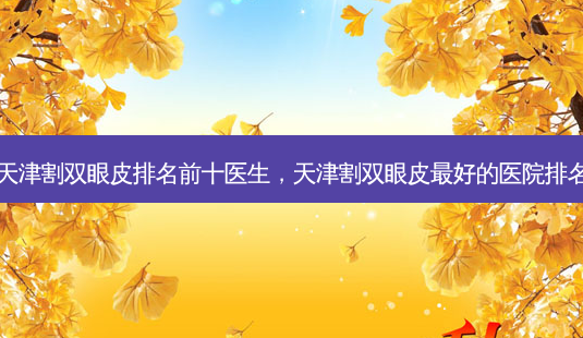 天津割双眼皮排名前十医生,天津割双眼皮 *** 好的医院排名-第1张图片-美美网 天津割双眼皮排名前十医生,天津割双眼皮 *** 好的医院排名-第1张图片-美美网