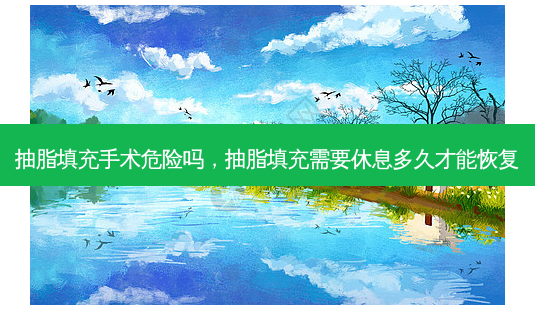 抽脂填充手术危险吗,抽脂填充需要休息多久才能恢复-第1张图片-美美网 抽脂填充手术危险吗,抽脂填充需要休息多久才能恢复-第1张图片-美美网