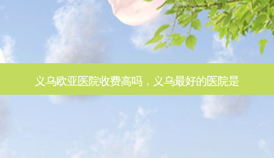 义乌欧亚医院收费高吗,义乌 *** 好的医院是-第1张图片-美美网 义乌欧亚医院收费高吗,义乌 *** 好的医院是-第1张图片-美美网