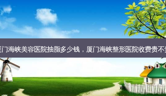 厦门海峡美容医院抽脂多少钱,厦门海峡整形医院收费贵不贵-第1张图片-美美网 厦门海峡美容医院抽脂多少钱,厦门海峡整形医院收费贵不贵-第1张图片-美美网