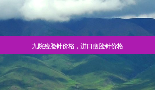 九院瘦脸针价格,进口瘦脸针价格-第1张图片-美美网 九院瘦脸针价格,进口瘦脸针价格-第1张图片-美美网
