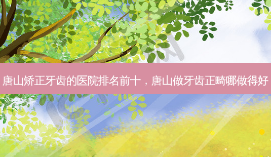 唐山矫正牙齿的医院排名前十,唐山做牙齿正畸哪做得好-第1张图片-美美网 唐山矫正牙齿的医院排名前十,唐山做牙齿正畸哪做得好-第1张图片-美美网