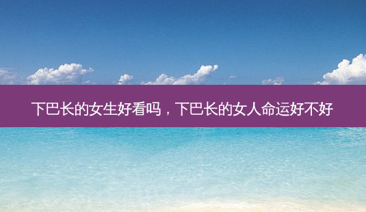 下巴长的女生好看吗,下巴长的女人命运好不好-第1张图片-美美网 下巴长的女生好看吗,下巴长的女人命运好不好-第1张图片-美美网