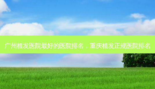 广州植发医院 *** 好的医院排名,重庆植发正规医院排名-第1张图片-美美网 广州植发医院 *** 好的医院排名,重庆植发正规医院排名-第1张图片-美美网