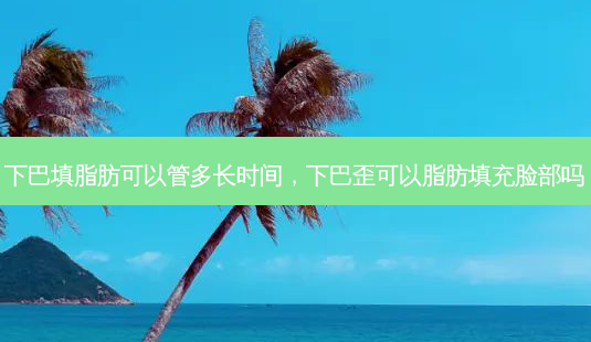 下巴填脂肪可以管多长时间,下巴歪可以脂肪填充脸部吗-第1张图片-美美网 下巴填脂肪可以管多长时间,下巴歪可以脂肪填充脸部吗-第1张图片-美美网