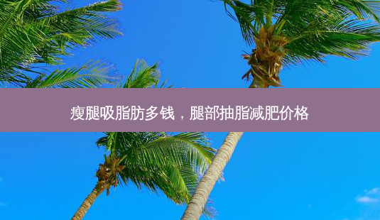 瘦腿吸脂肪多钱,腿部抽脂减肥价格-第1张图片-美美网 瘦腿吸脂肪多钱,腿部抽脂减肥价格-第1张图片-美美网