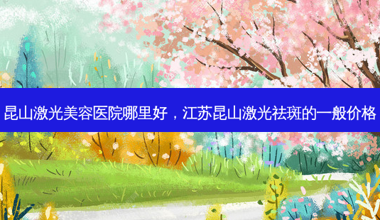 昆山激光美容医院哪里好,江苏昆山激光祛斑的一般价格-第1张图片-美美网 昆山激光美容医院哪里好,江苏昆山激光祛斑的一般价格-第1张图片-美美网