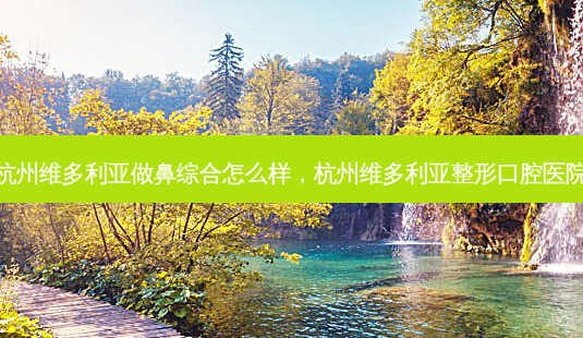 杭州维多利亚做鼻综合怎么样,杭州维多利亚整形口腔医院-第1张图片-美美网 杭州维多利亚做鼻综合怎么样,杭州维多利亚整形口腔医院-第1张图片-美美网