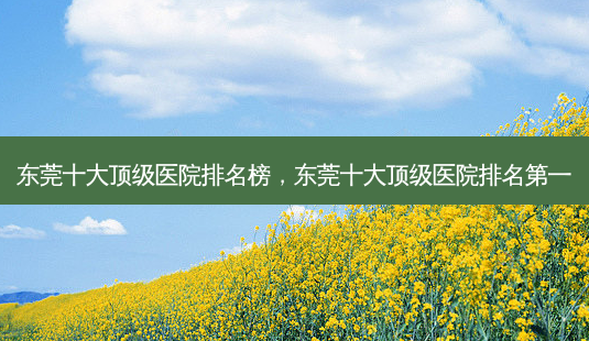 东莞十大 *** 医院排名榜,东莞十大 *** 医院 *** -第1张图片-美美网 东莞十大 *** 医院排名榜,东莞十大 *** 医院 *** -第1张图片-美美网
