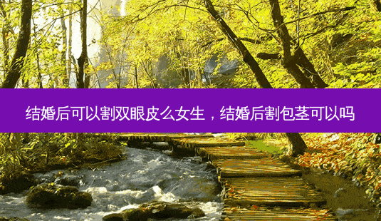 结婚后可以割双眼皮么女生,结婚后割包茎可以吗-第1张图片-美美网 结婚后可以割双眼皮么女生,结婚后割包茎可以吗-第1张图片-美美网