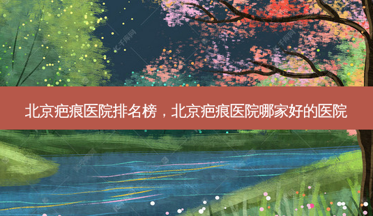 北京疤痕医院排名榜,北京疤痕医院哪家好的医院-第1张图片-美美网 北京疤痕医院排名榜,北京疤痕医院哪家好的医院-第1张图片-美美网