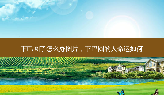 下巴圆了怎么办图片,下巴圆的人命运如何-第1张图片-美美网 下巴圆了怎么办图片,下巴圆的人命运如何-第1张图片-美美网