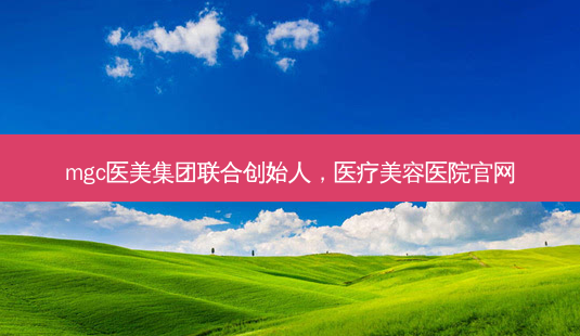 mgc医美集团联合创始人,医疗美容医院官网-第1张图片-美美网 mgc医美集团联合创始人,医疗美容医院官网-第1张图片-美美网