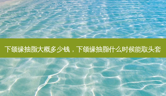 下颌缘抽脂大概多少钱,下颌缘抽脂什么时候能取头套-第1张图片-美美网 下颌缘抽脂大概多少钱,下颌缘抽脂什么时候能取头套-第1张图片-美美网