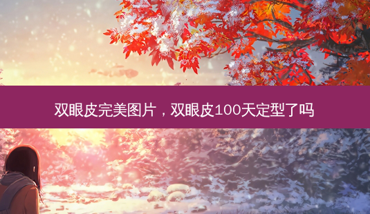 双眼皮 *** 图片，双眼皮100天定型了吗-第1张图片-美美网