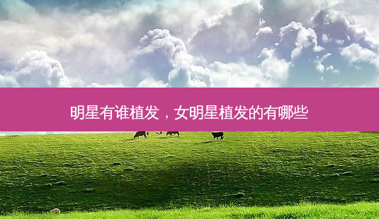 明星有谁植发,女明星植发的有哪些-第1张图片-美美网 明星有谁植发,女明星植发的有哪些-第1张图片-美美网
