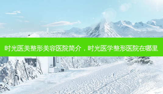 时光医美整形美容医院简介,时光医学整形医院在哪里-第1张图片-美美网 时光医美整形美容医院简介,时光医学整形医院在哪里-第1张图片-美美网