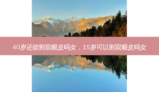 40岁还能割双眼皮吗女,15岁可以割双眼皮吗女-第1张图片-美美网 40岁还能割双眼皮吗女,15岁可以割双眼皮吗女-第1张图片-美美网