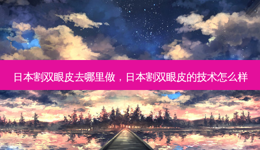 日本割双眼皮去哪里做,日本割双眼皮的技术怎么样-第1张图片-美美网 日本割双眼皮去哪里做,日本割双眼皮的技术怎么样-第1张图片-美美网